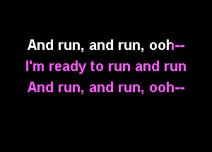 Andrun,andrun,oohn
I'm ready to run and run

And run, and run, ooh--