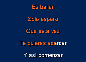 Es bailar
Sdlo espero

Que esta vez

Te quieras acercar

Y asi comenzar