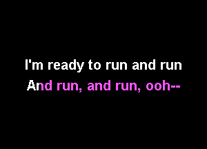 I'm ready to run and run

And run, and run, ooh--