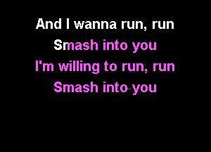 And I wanna run, run
Smash into you
I'm willing to run, run

Smash into you