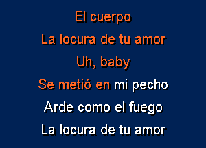 El cuerpo

La locura de tu amor
Uh, baby

Se metic') en mi pecho

Arde como el fuego

La locura de tu amor