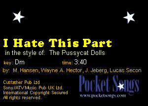 I? 451

I Hate This Part

m the style of The Pussycat Dolls

key Dm 1m 3 40
by, M Hansen,WayneA Hector,J Jeberg,Lucas Seton

Cutfaxher Pub Ud

SonylATVMJSIc Pub UK Ud

Imemational Copynght Secumd
M rights resentedv