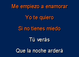 Me empiezo a enamorar

Yo te quiero
Si no tienes miedo
Tu veras

Que la noche ardera