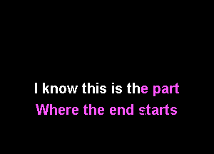 I know this is the part
Where the end starts