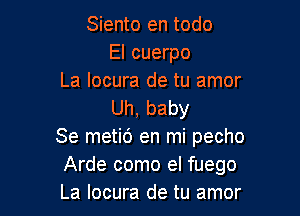 Siento en todo
El cuerpo
La locura de tu amor
Uh,baby

Se metic') en mi pecho
Arde como el fuego
La locura de tu amor