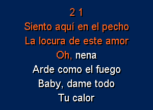 2 1
Siento aqui en el pecho
La locura de este amor

Oh, nena
Arde como el fuego
Baby, dame todo
Tu calor