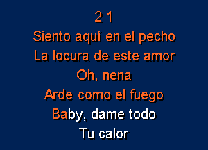 2 1
Siento aqui en el pecho
La locura de este amor

Oh, nena
Arde como el fuego
Baby, dame todo
Tu calor