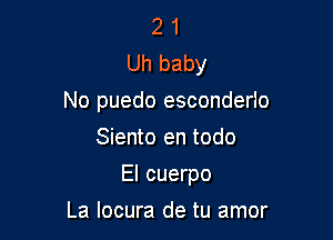 2 1
Uh baby
No puedo esconderlo

Siento en todo
El cuerpo
La locura de tu amor