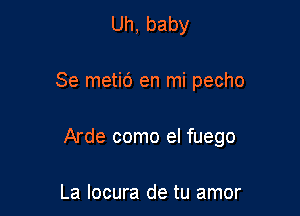 Uh,baby

Se metic') en mi pecho

Arde como el fuego

La locura de tu amor