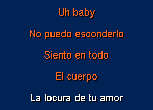 Uh baby

No puedo esconderlo

Siento en todo

El cuerpo

La locura de tu amor