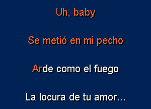 Uh,baby

Se metit') en mi pecho

Arde como el fuego

La locura de tu amor...