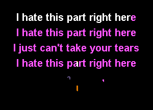 I hate this part right here

I hate this part right here
I just canit take your tears

I hate this part right here

'1 I