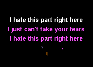 I hate this part right here
I just can't take your tears

I hate this part right here

1