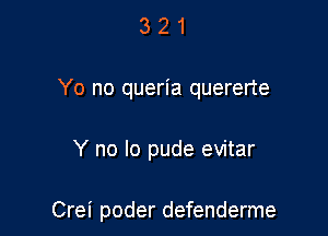 3 2 1
Yo no queria quererte

Y no lo pude evitar

Crei poder defenderme