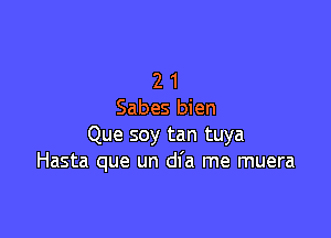 2 1
Sabes bien

Que soy tan tuya
Hasta que un dl'a me muera