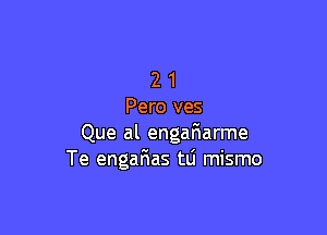 2 1
Pero ves

Que al engafmarme
Te engafmas tlj mismo