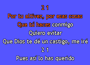 2 1
Por tu altivez, por esas cosas
Que tLi haces conmigo
Quiero evitar
Que Dios te d( un castigo, me id
2 1
Pues asf lo has querido