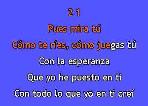 2 1
Pues mira tLi
C6mo te n'es, cdmo juegas tLi
Con la esperanza
Que yo he puesto en ti

Con todo lo que yo en ti cref