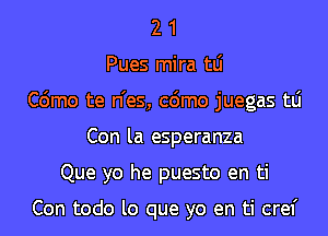 2 1
Pues mira tLi
C6mo te n'es, cdmo juegas tLi
Con la esperanza
Que yo he puesto en ti

Con todo lo que yo en ti cref