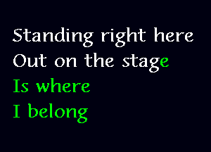 Standing right here
Out on the stage

Is where
I belong