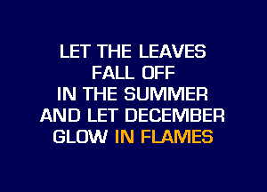 LET THE LEAVES
FALL OFF
IN THE SUMMER
AND LET DECEMBER
GLOW IN FLAMES