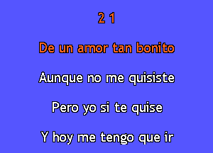 2 1
De un amor tan bonito
Aunque no me quisiste

Pero yo si te quise

Y hoy me tengo que ir