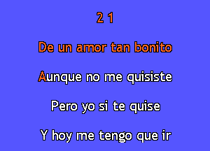 2 1
De un amor tan bonito
Aunque no me quisiste

Pero yo si te quise

Y hoy me tengo que ir