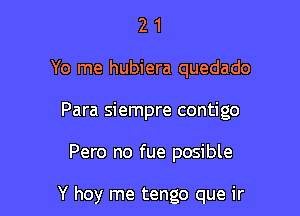 21

Yo me hubiera quedado

Para siempre contigo

Pero no fue posible

Y hoy me tengo que ir