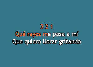 321

QU(3. rayos me pasa a mf
Que quiero llorar gritando