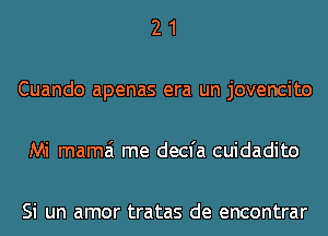 21

Cuando apenas era un jovencito

Mi mama me decfa cuidadito

Si un amor tratas de encontrar