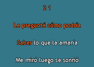 21

Le preguntc'e c6mo podn'a

Saber lo que la aman'a

Me mird luego se sonric')