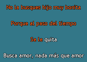 No la busques hijo muy bonita
Porque al paso del tiempo
Se le quita

Busca amor, nada mas que amor