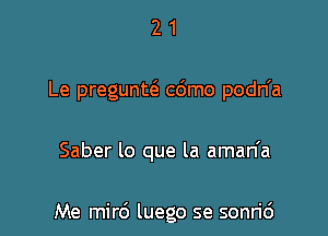 21

Le preguntc'e c6mo podn'a

Saber lo que la aman'a

Me mird luego se sonric')