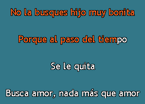 No la busques hijo muy bonita
Porque al paso del tiempo
Se le quita

Busca amor, nada mas que amor