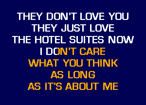 THEY DON'T LOVE YOU
THEY JUST LOVE
THE HOTEL SUITES NOW
I DON'T CARE
WHAT YOU THINK
AS LONG
AS IT'S ABOUT ME