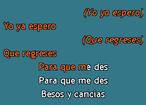 (Yo ya espero)

Yo ya espero
(Que regreses)
Que regreses
Para que me des
Para que me des
Besos y caricias