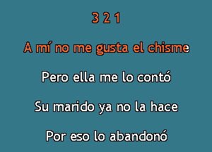 321

A mf no me gusta el chisme

Pero ella me lo cont6

Su man'do ya no la hace

Por eso lo abandonc')