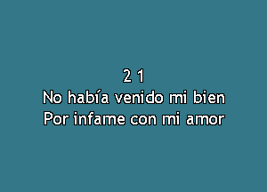 21

No habfa venido mi bien
Por infame con mi amor