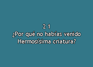 21

gPor qucS. no habfas venido
Hermosfsima criatura?