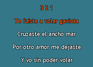 3 2 1
Te fuiste a volar gaviota
Cruzaste el ancho mar

Por otro amor me dejaste

Y yo sin poder volar l