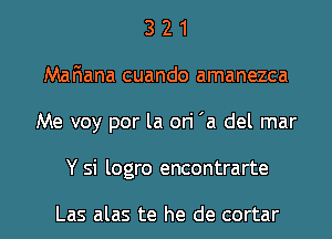 3 2 1
Mafiana cuando amanezca
Me voy por la ori 'a del mar
Y si logro encontrarte

Las alas te he de cortar