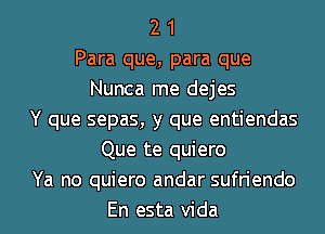 2 1
Para que, para que
Nunca me dejes
Y que sepas, y que entiendas
Que te quiero
Ya no quiero andar sufriendo
En esta Vida