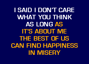 I SAID I DON'T CARE
WHAT YOU THINK
AS LONG AS
IT'S ABOUT ME
THE BEST OF US
CAN FIND HAPPINESS
IN MISERY