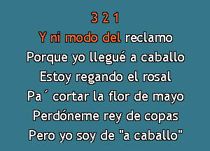 3 2 1
Y ni modo del reclamo
Porque yo llegw a caballo
Estoy regando el rosal
Pa ' cortar la flor de mayo
Perddneme rey de copas

Pero yo soy de a caballo l