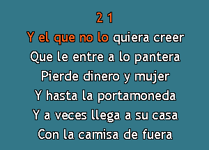 2 1
Y el que no lo quiera creer
Que le entre a lo pantera
Pierde dinero y mujer
Y hasta la portamoneda
Y a veces llega a su casa

Con la camisa de fuera l