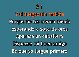 2 1
Y si juegas sin malicia
Porque no les tienen miedo
Esperando a sota de oros
Aparece un caballero
Dispense mi buen amigo

Es que yo llegm'e pn'mero l