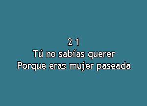 21

TU no sabfas querer
Porque eras mujer paseada