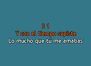 21

Y con el tiempo supiste
Lo mucho que tli me amabas