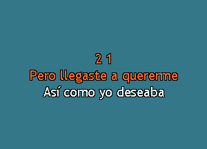 21

Pero llegaste a quererme
Asf como yo deseaba