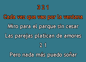 3 2 1
Cada vez que veo por la ventana
Miro para el parque sin cesar
Las parejas platican de amores
2 1

Pero nada mas puedo soFIar